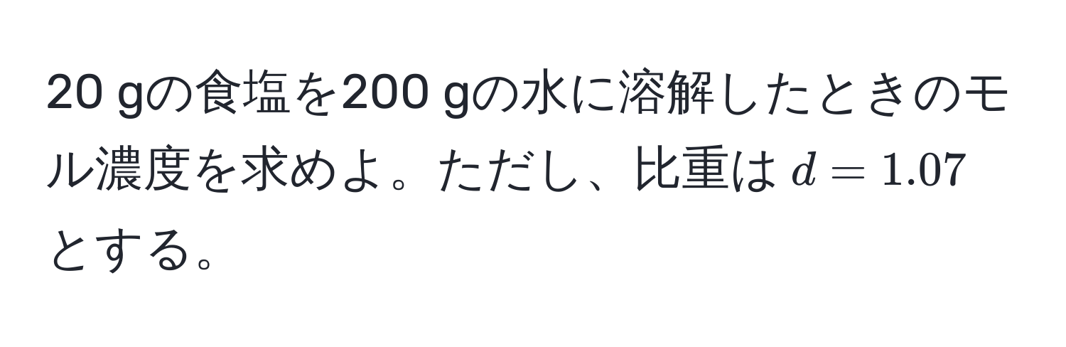 gの食塩を200 gの水に溶解したときのモル濃度を求めよ。ただし、比重は$d = 1.07$とする。