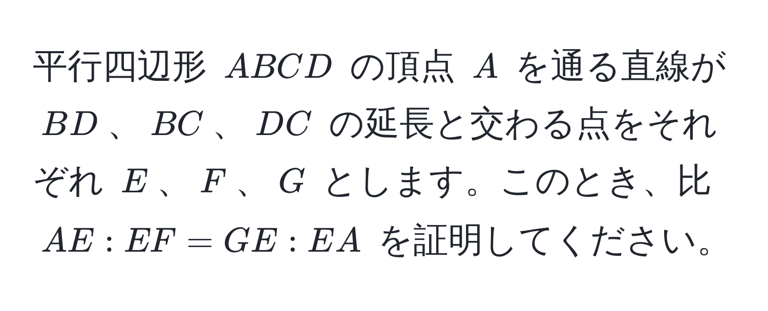 平行四辺形 (ABCD) の頂点 (A) を通る直線が (BD)、(BC)、(DC) の延長と交わる点をそれぞれ (E)、(F)、(G) とします。このとき、比 (AE : EF = GE : EA) を証明してください。