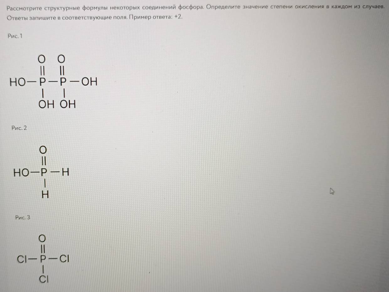 Рассмотрите структурные формулы некоторых соединений фосфорае Оπределите значение стегени окисления в каждом изслучаев.
Ответы запишите в соответствуюшие поля. Пример ответа: +2.
Pnc. 1
Pnc. 2
HO-frac beginvmatrix endvmatrix beginvmatrix endvmatrix endarray
Pnc. 3
C1-frac 11 pendarray  Clendarray -C|
