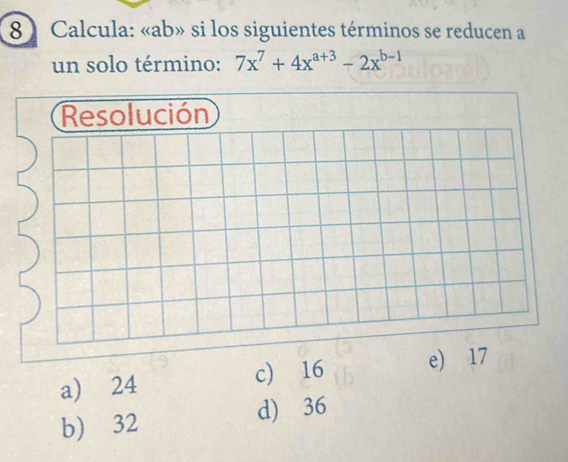 8  Calcula: « ab» si los siguientes términos se reducen a
un solo término: 7x^7+4x^(a+3)-2x^(b-1)
a) 24 c) 16
e) 17
b) 32
d) 36