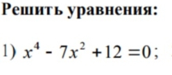 Pешить уравнения: 
1) x^4-7x^2+12=0;