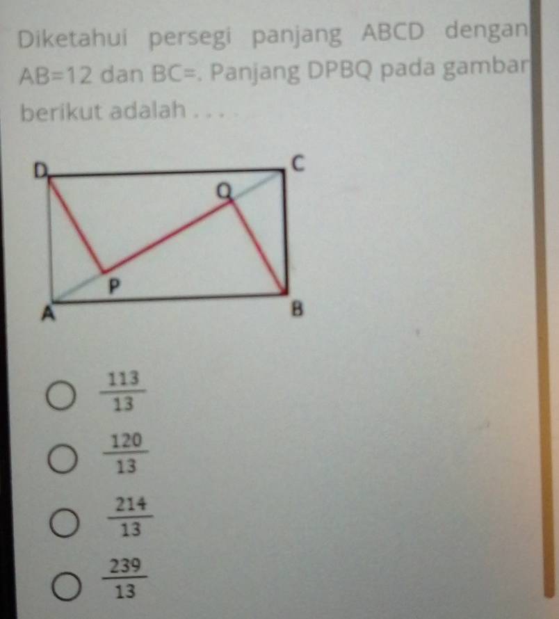 Diketahui persegi panjang ABCD dengan
AB=12 dan B C=. Panjang DPBQ pada gambar
berikut adalah . . . .
 113/13 
 120/13 
 214/13 
 239/13 