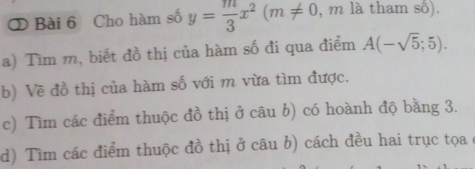 Cho hàm số y= m/3 x^2(m!= 0 , m là tham số). 
a) Tìm m, biết đồ thị của hàm số đi qua điểm A(-sqrt(5);5). 
b) Vẽ đồ thị của hàm số với m vừa tìm được. 
c) Tìm các điểm thuộc đồ thị ở câu b) có hoành độ bằng 3. 
d) Tìm các điểm thuộc đồ thị ở câu b) cách đều hai trục tọa ở