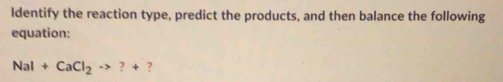 Identify the reaction type, predict the products, and then balance the following 
equation:
NaI+CaCl_2to ?+ ?