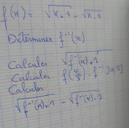 f(x)=sqrt(x+1)-sqrt(x-1)
Delormner f^(-1)(x)
Calcule sqrt(f^(-1)(x)+1) 
Calcule f( 4/5 ),f^(-1)]0,1] 
Calcular
sqrt(f^(-1)(x)+1)-sqrt(f^(-1)(x)-1)