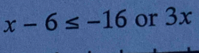 x-6≤ -16 or 3x