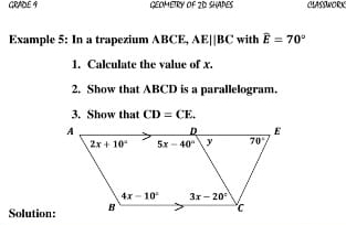 GRADE 9 GEOMETRY OF 2D SHAPES CLASSWORK
Example 5: In a trapezium ABCE, AE||BC with widehat E=70°
1. Calculate the value of x.
2. Show that ABCD is a parallelogram.
3. Show that CD=CE.
Solution