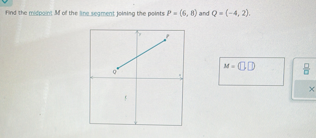 Find the midpoint M of the line segment joining the points P=(6,8) and Q=(-4,2).
M=(□ ,□ )
 □ /□  
×