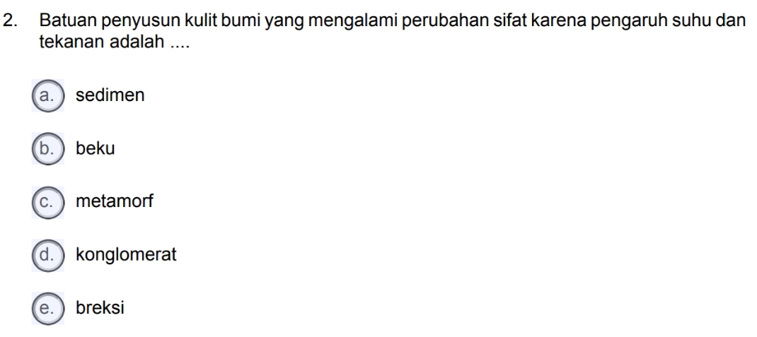 Batuan penyusun kulit bumi yang mengalami perubahan sifat karena pengaruh suhu dan
tekanan adalah ....
a. )sedimen
b. ) beku
c. ) metamorf
d. konglomerat
e. ) breksi