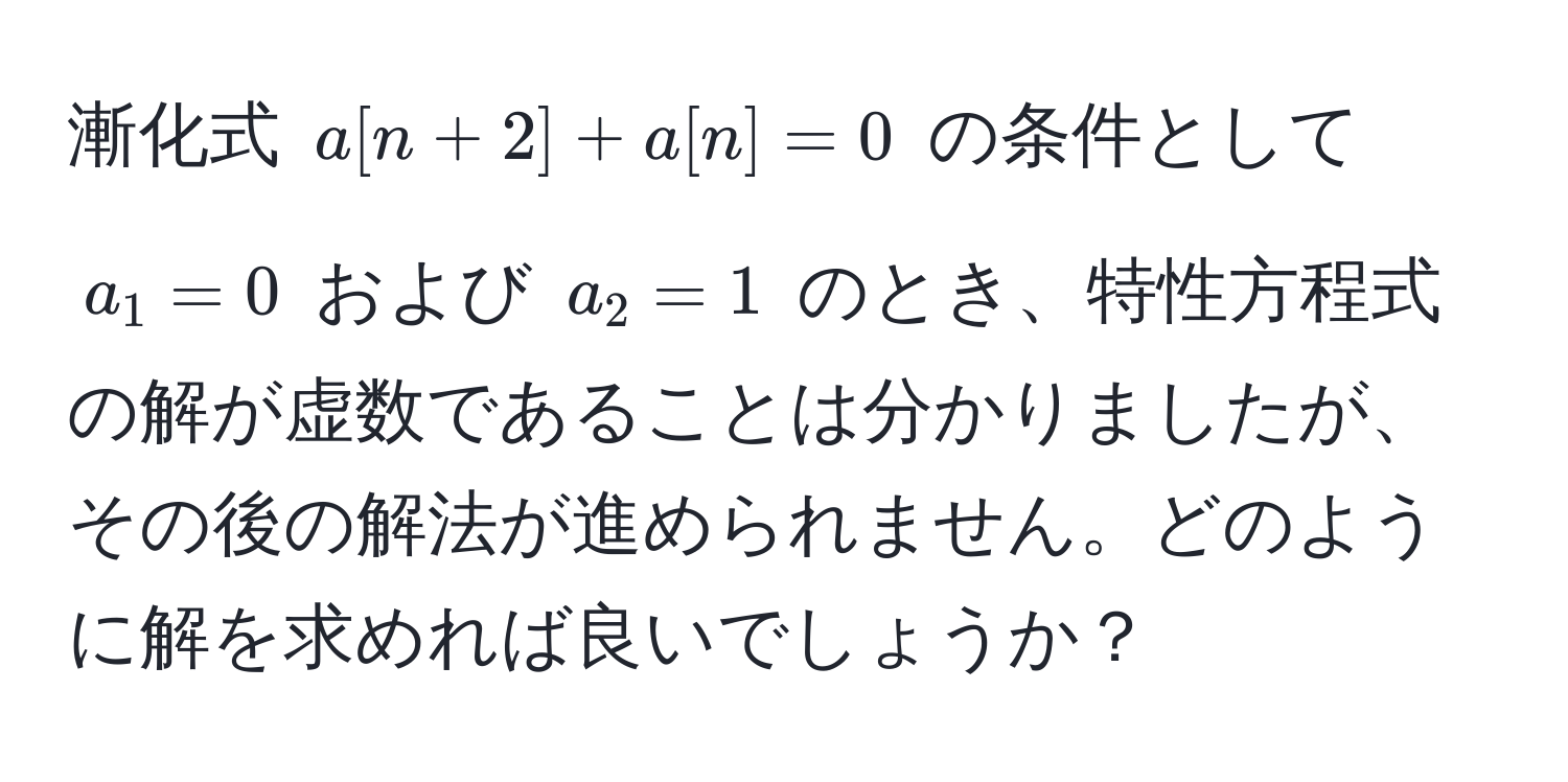 漸化式 $a[n+2] + a[n] = 0$ の条件として $a_1 = 0$ および $a_2 = 1$ のとき、特性方程式の解が虚数であることは分かりましたが、その後の解法が進められません。どのように解を求めれば良いでしょうか？