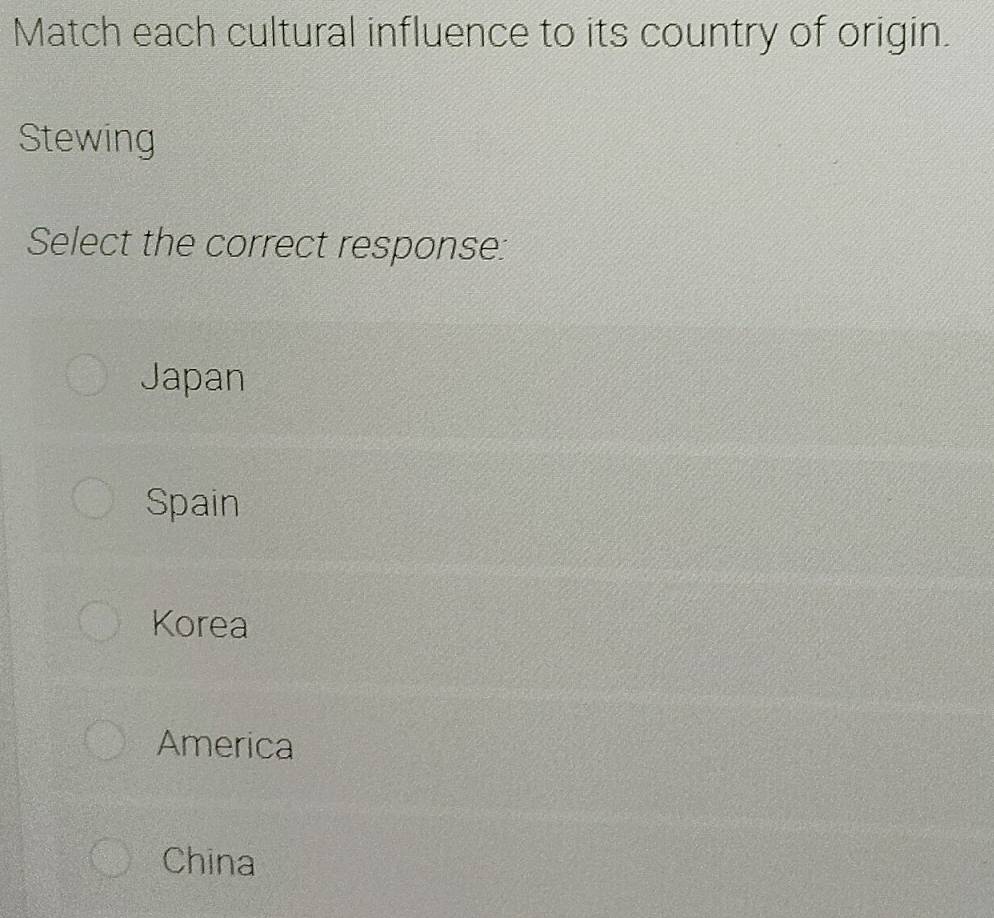 Match each cultural influence to its country of origin.
Stewing
Select the correct response:
Japan
Spain
Korea
America
China