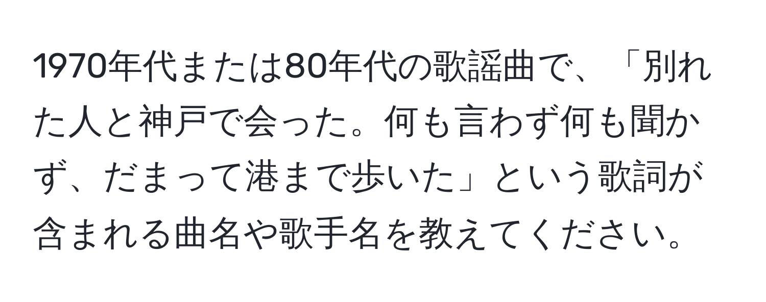 1970年代または80年代の歌謡曲で、「別れた人と神戸で会った。何も言わず何も聞かず、だまって港まで歩いた」という歌詞が含まれる曲名や歌手名を教えてください。