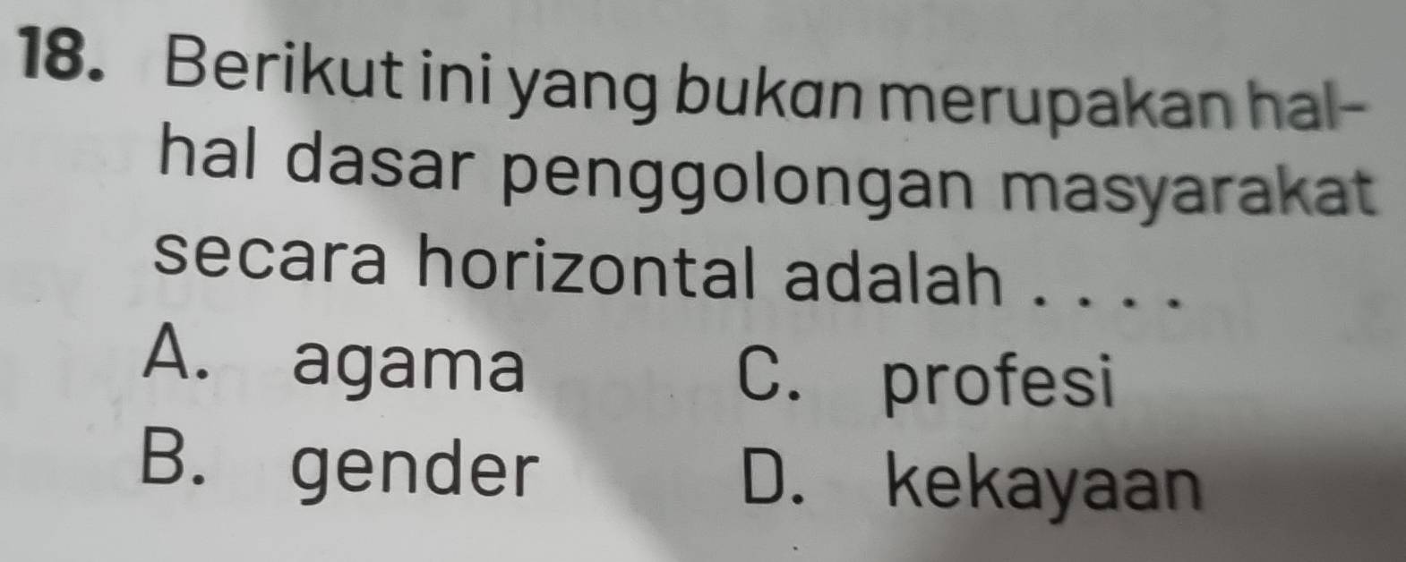 Berikut ini yang bukan merupakan hal-
hal dasar penggolongan masyarakat 
secara horizontal adalah . . . .
A. agama C. profesi
B. gender D. kekayaan