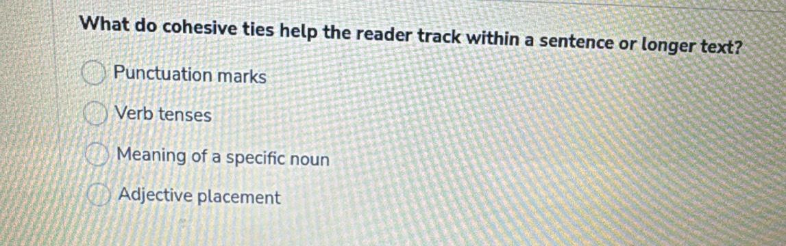 What do cohesive ties help the reader track within a sentence or longer text?
Punctuation marks
Verb tenses
Meaning of a specific noun
Adjective placement