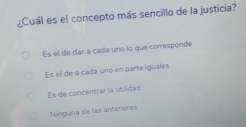 ¿Cuál es el concepto más sencillo de la justicia?
Es el de dar a cada uno lo que corresponde
Es el de a cada uno en parte iguales
Es de concentrar la utilidad
Ninguna de las anteriores