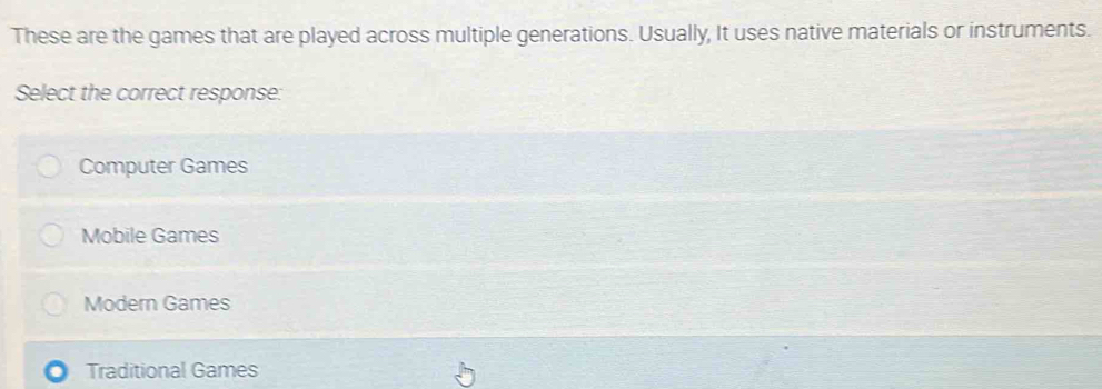 These are the games that are played across multiple generations. Usually, It uses native materials or instruments.
Select the correct response:
Computer Games
Mobile Games
Modern Games
Traditional Games