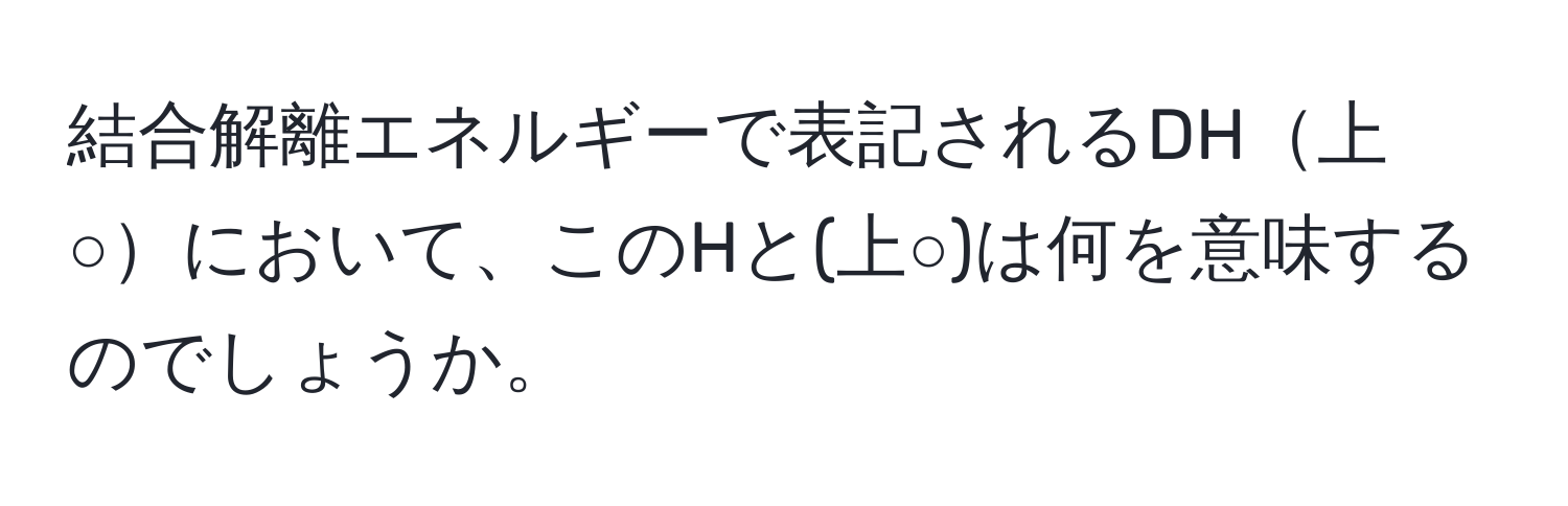 結合解離エネルギーで表記されるDH上○において、このHと(上○)は何を意味するのでしょうか。