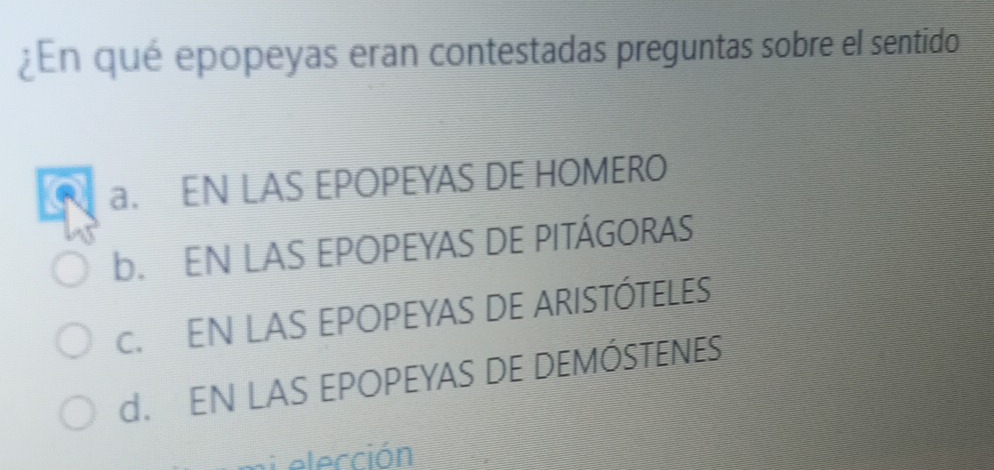 ¿En qué epopeyas eran contestadas preguntas sobre el sentido
a. EN LAS EPOPEYAS DE HOMERO
b. EN LAS EPOPEYAS DE PITÁGORAS
c. EN LAS EPOPEYAS DE ARISTÓTELES
d. EN LAS EPOPEYAS DE DEMÓSTENES
S elección