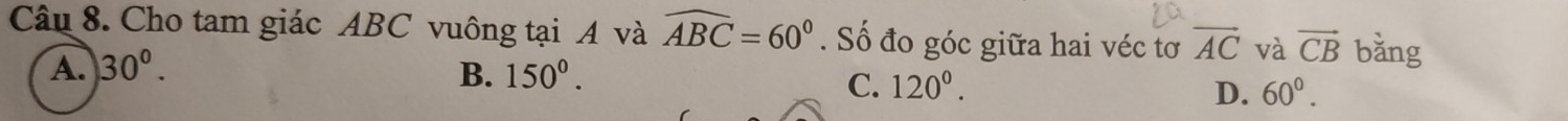 Cho tam giác ABC vuông tại A và widehat ABC=60°. Số đo góc giữa hai véc tơ vector AC và vector CB bǎng
A. 30°. B. 150^0.
C. 120°. D. 60°.