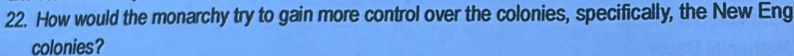 How would the monarchy try to gain more control over the colonies, specifically, the New Eng 
colonies?
