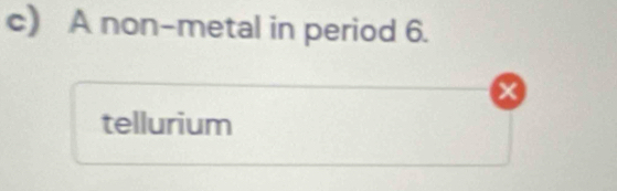 A non-metal in period 6. 
x 
tellurium