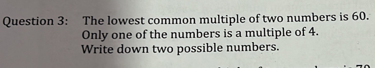 The lowest common multiple of two numbers is 60. 
Only one of the numbers is a multiple of 4. 
Write down two possible numbers.