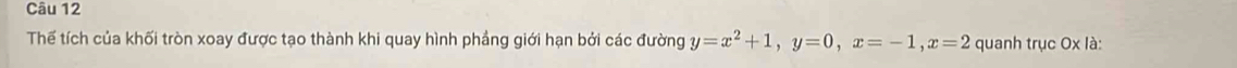 Thế tích của khối tròn xoay được tạo thành khi quay hình phẳng giới hạn bởi các đường y=x^2+1, y=0, x=-1, x=2 quanh trục 0* 1