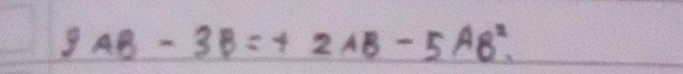 3 AB-3B=+2AB-5AB^2.