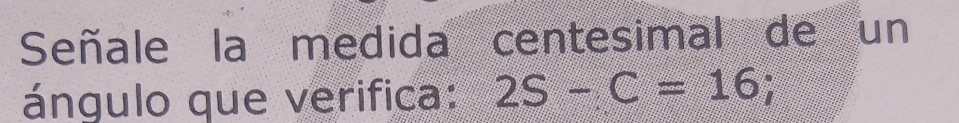 Señale la medida centesimal de un 
ángulo que verifica: 2S-C=16;