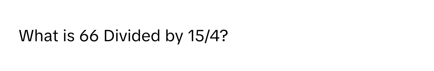 What is 66 Divided by 15/4?