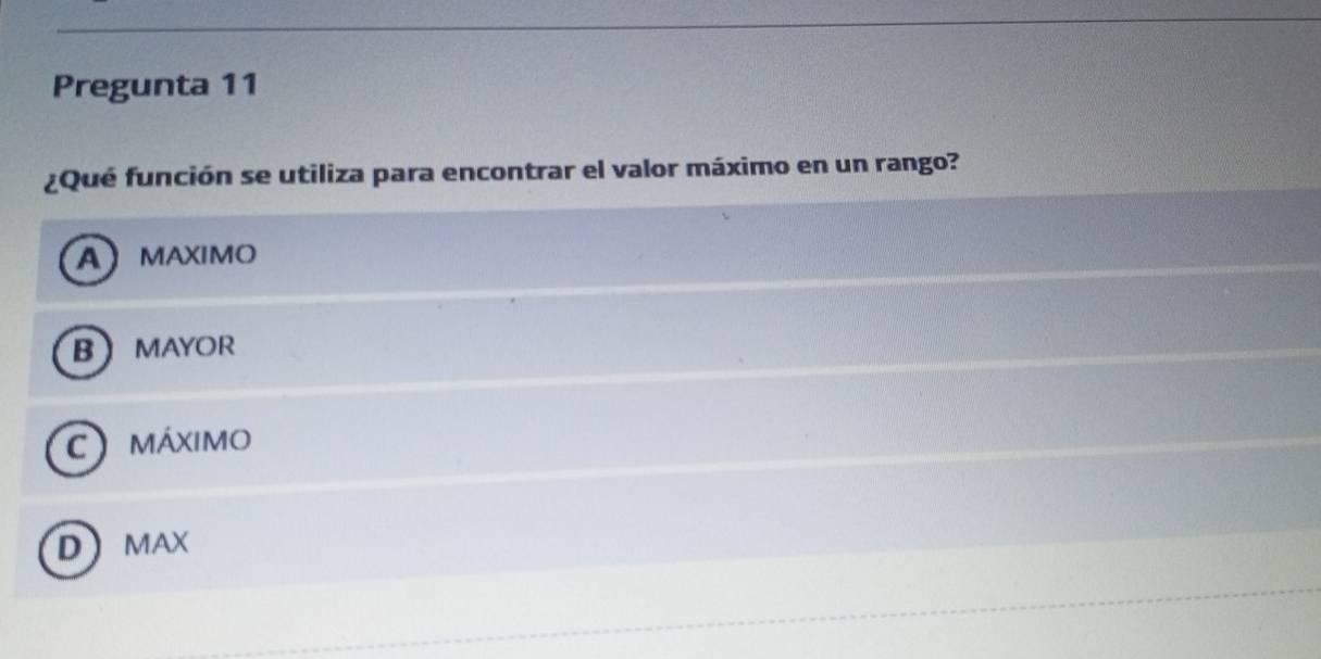 Pregunta 11
¿Qué función se utiliza para encontrar el valor máximo en un rango?
AMAXIMO
BMAYOR
C máximo
DMAX