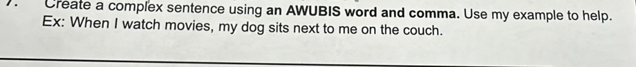 Create a complex sentence using an AWUBIS word and comma. Use my example to help. 
Ex: When I watch movies, my dog sits next to me on the couch.