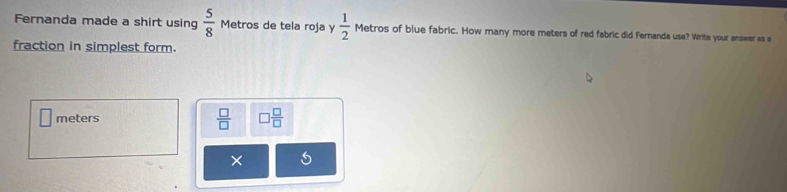 Fernanda made a shirt using  5/8  Metros de tela roja y  1/2  Metros of blue fabric. How many more meters of red fabric did Fernanda use? Write your answer as a 
fraction in simplest form.
meters
 □ /□   □  □ /□  
×