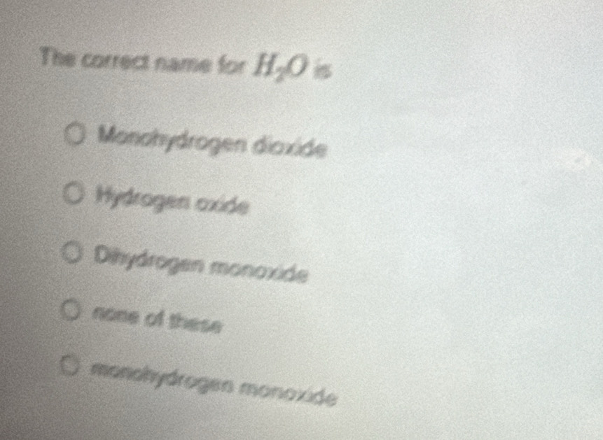 The correct name for H_2O
Monohydrogen dioxide
Hydrogen oxide
Dihydrogen monoxide
none of these
monchydrogen monoxide