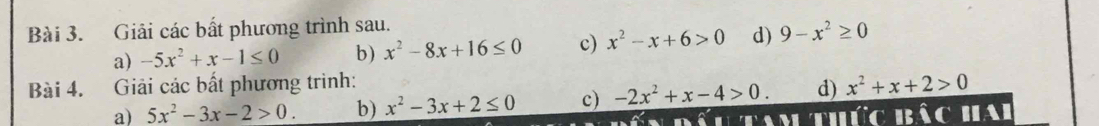 Giải các bất phương trình sau. 
a) -5x^2+x-1≤ 0 b) x^2-8x+16≤ 0 c) x^2-x+6>0 d) 9-x^2≥ 0
Bài 4. Giải các bất phương trình: x^2+x+2>0
a) 5x^2-3x-2>0. b) x^2-3x+2≤ 0 c) -2x^2+x-4>0. d) 
Ltam thức bác hai