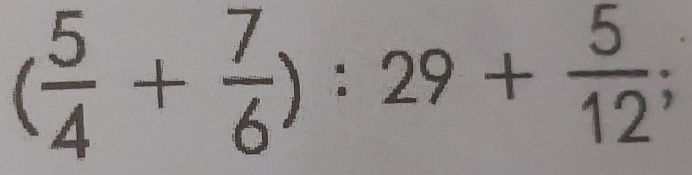 ( 5/4 + 7/6 ):29+ 5/12 ;