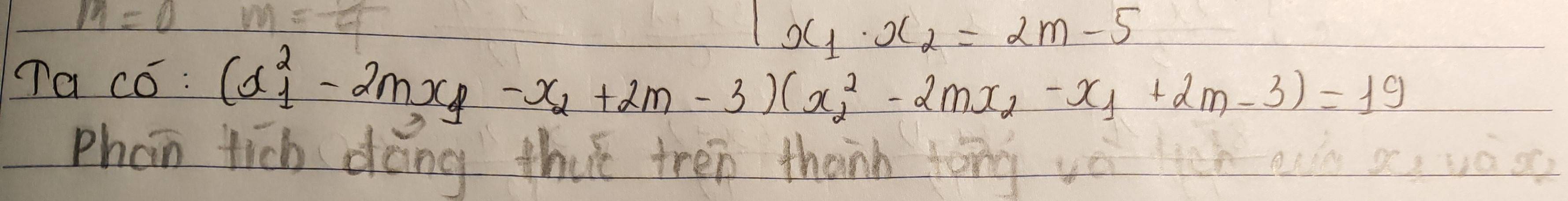 M=0
x_1· x_2=2m-5
Ta có: (x^2_1-2mx_1-x_2+2m-3)(x^2_2-2mx_2-x_1+2m-3)=19
Phan tich dong thut tren thanh tong