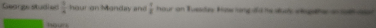 George studied  1/4  hour on Monday and  9/8  hour on Tuesdes ow lang did he study stop ther on sot ceal
hours