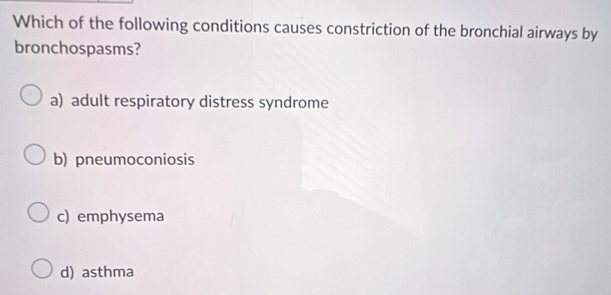 Which of the following conditions causes constriction of the bronchial airways by
bronchospasms?
a) adult respiratory distress syndrome
b) pneumoconiosis
c) emphysema
d) asthma