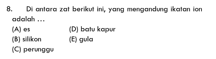 Di antara zat berikut ini, yang mengandung ikatan ion
adalah ...
(A) es (D) batu kapur
(B) silikon (E) gula
(C) perunggu