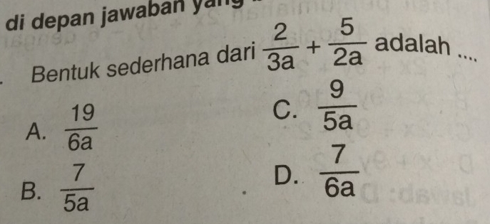 di depan jawaban yan
Bentuk sederhana dari  2/3a + 5/2a  adalah ....
A.  19/6a 
C.  9/5a 
B.  7/5a  D.  7/6a 