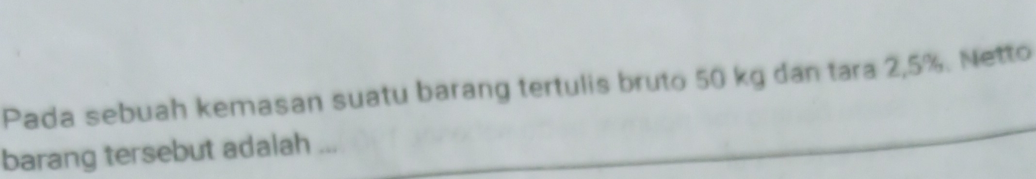 Pada sebuah kemasan suatu barang tertulis bruto 50 kg dan tara 2,5%. Netto 
barang tersebut adalah ...