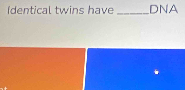 Identical twins have _DNA 
+