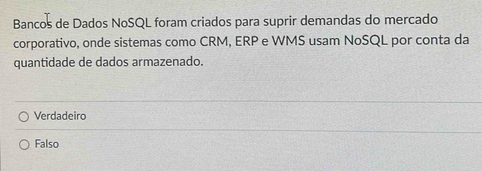 Bancos de Dados NoSQL foram criados para suprir demandas do mercado
corporativo, onde sistemas como CRM, ERP e WMS usam NoSQL por conta da
quantidade de dados armazenado.
Verdadeiro
Falso