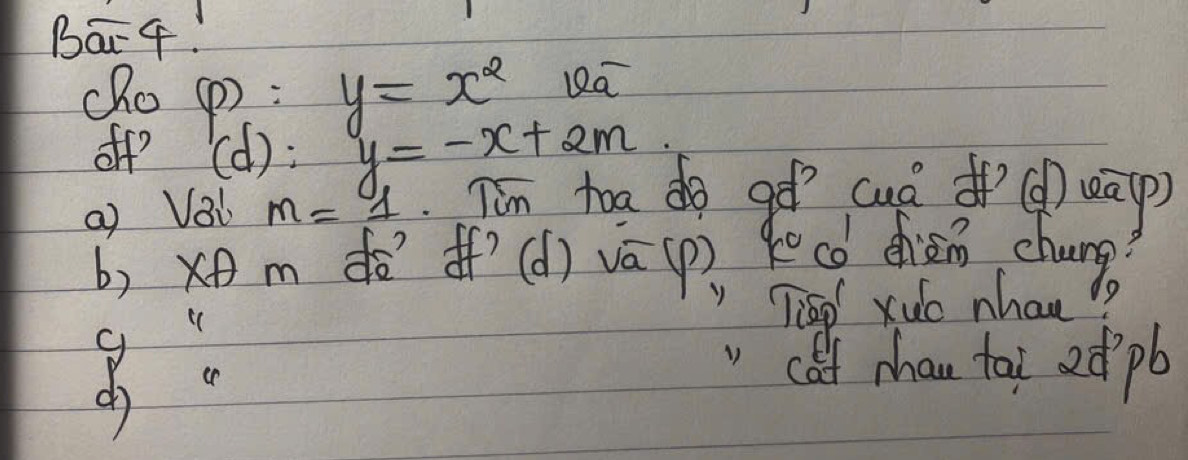 Ba4. 
cho (P) : y=x^2 Qa 
off (d): y=-x+2m
a) Vai m=1 T'm toa do gó cuò d() eāp) 
b) x m dòI’(d) vá(p) kecó dhien chung 
8: 
Tied xuo nhan 
cof mhan tai d` pb