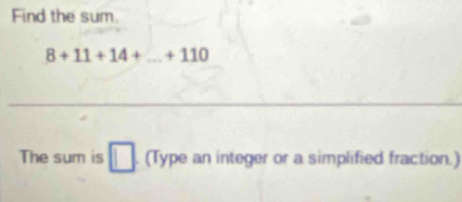 Find the sum.
8+11+14+...+110
The sum is □ (Type an integer or a simplified fraction.)