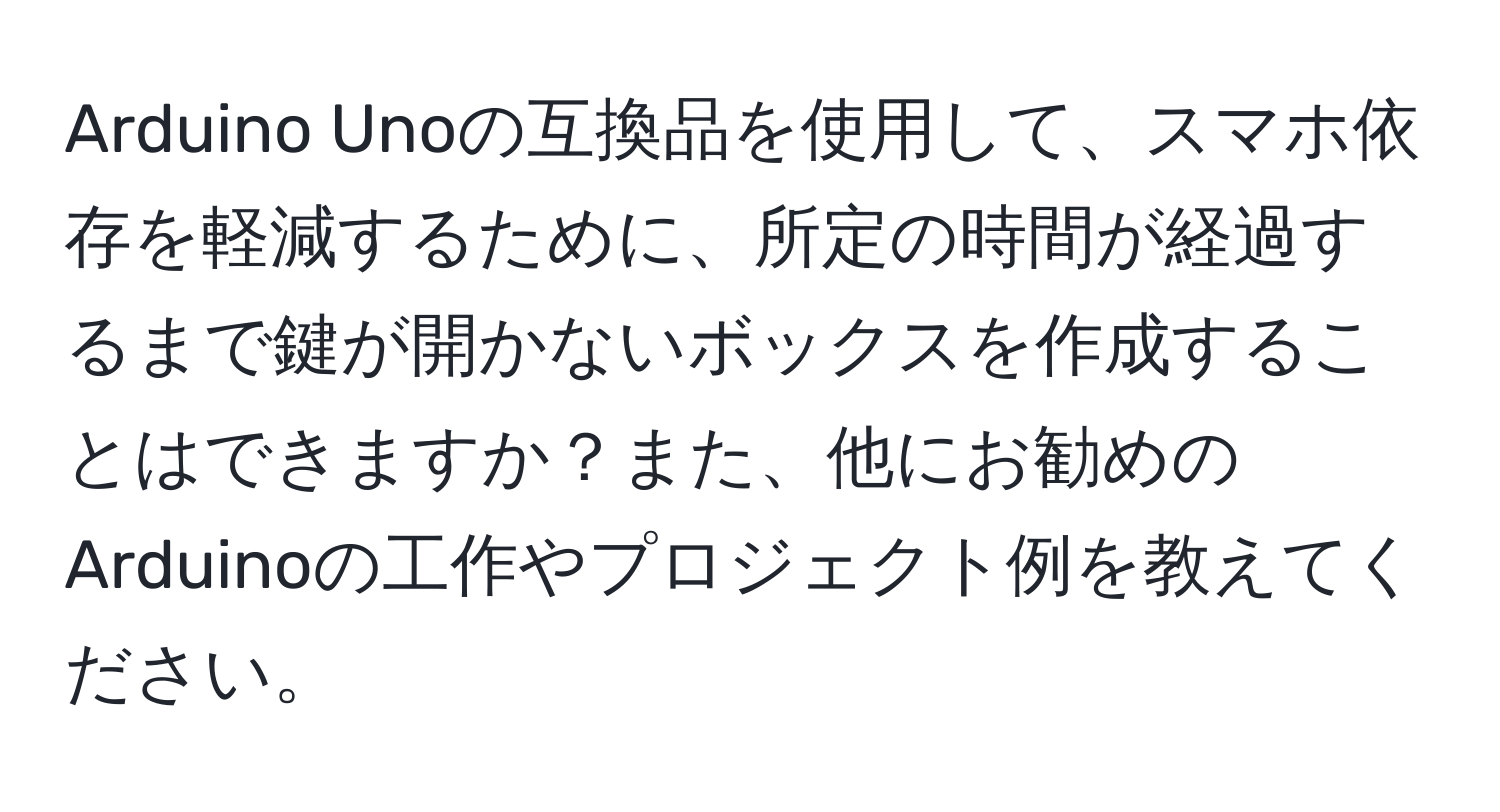 Arduino Unoの互換品を使用して、スマホ依存を軽減するために、所定の時間が経過するまで鍵が開かないボックスを作成することはできますか？また、他にお勧めのArduinoの工作やプロジェクト例を教えてください。