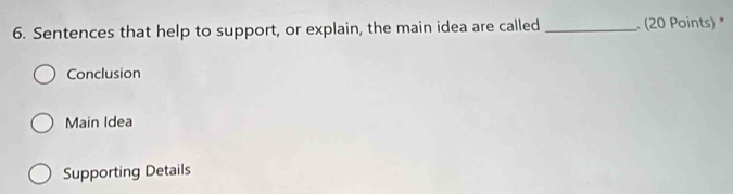 Sentences that help to support, or explain, the main idea are called _ (20 Points) *
Conclusion
Main Idea
Supporting Details