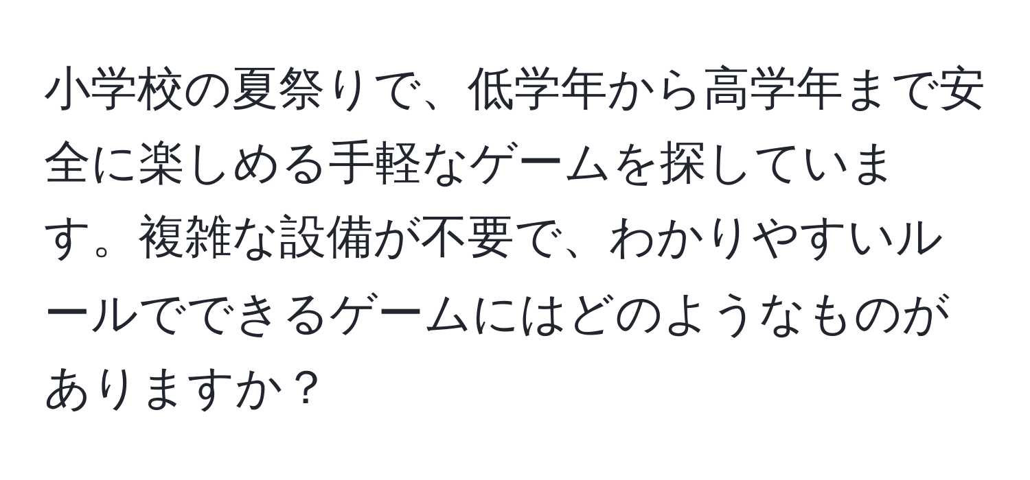 小学校の夏祭りで、低学年から高学年まで安全に楽しめる手軽なゲームを探しています。複雑な設備が不要で、わかりやすいルールでできるゲームにはどのようなものがありますか？