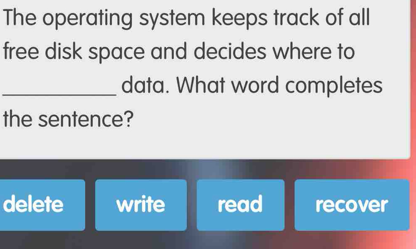 The operating system keeps track of all
free disk space and decides where to
_data. What word completes
the sentence?
delete write read recover